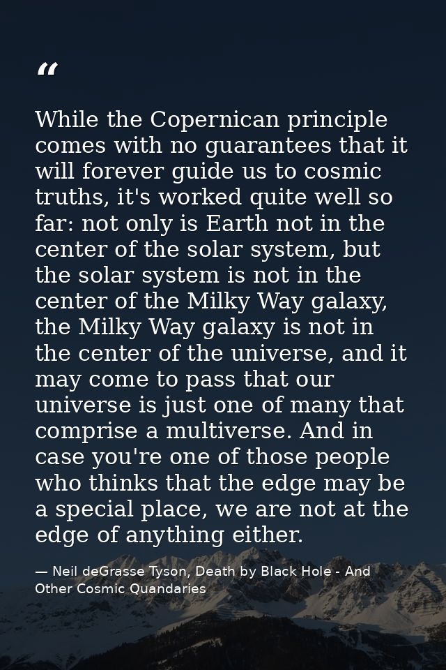 While the Copernican principle comes with no guarantees that it will forever guide us to cosmic truths, it's worked quit — Neil deGrasse Tyson, Death by Black Hole - And Other Cosmic Quandaries