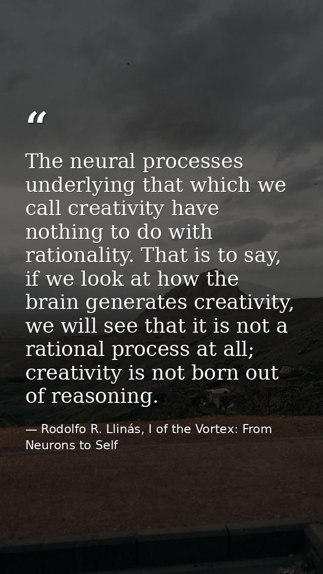 The neural processes underlying that which we call creativity have nothing to do with rationality. That is to say, if we — Rodolfo R. Llinás, I of the Vortex: From Neurons to Self