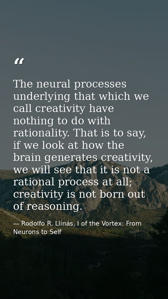 The neural processes underlying that which we call creativity have nothing to do with rationality. That is to say, if we — Rodolfo R. Llinás, I of the Vortex: From Neurons to Self