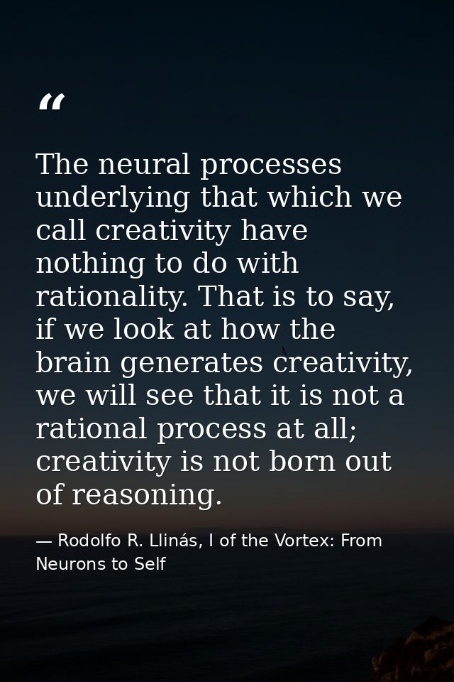 The neural processes underlying that which we call creativity have nothing to do with rationality. That is to say, if we — Rodolfo R. Llinás, I of the Vortex: From Neurons to Self