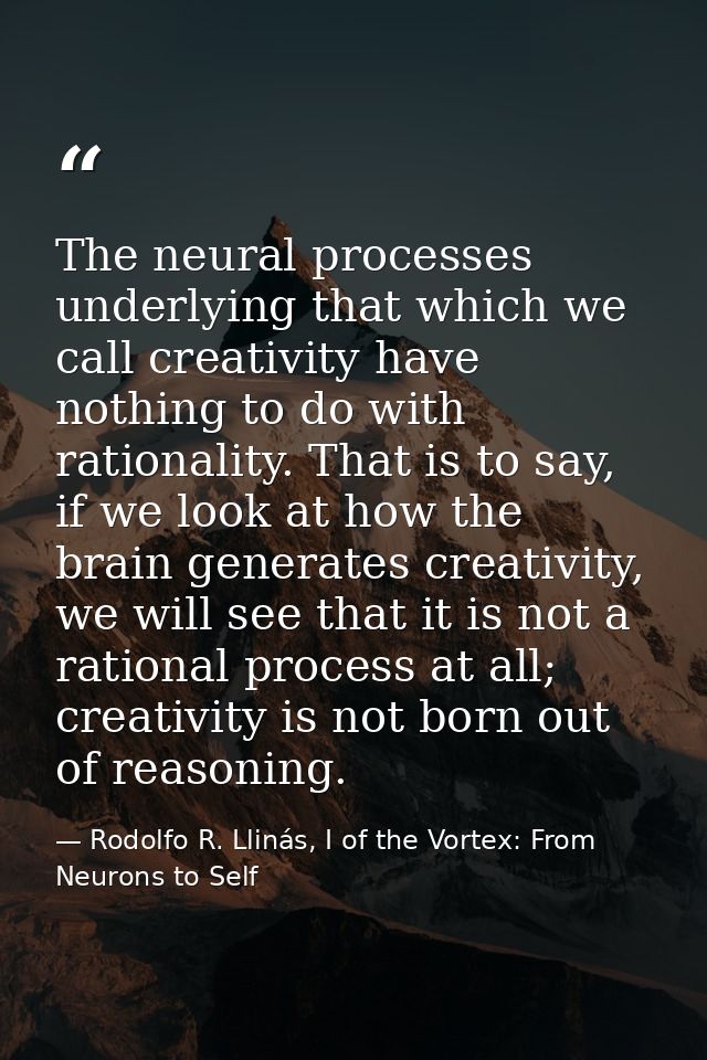 The neural processes underlying that which we call creativity have nothing to do with rationality. That is to say, if we — Rodolfo R. Llinás, I of the Vortex: From Neurons to Self
