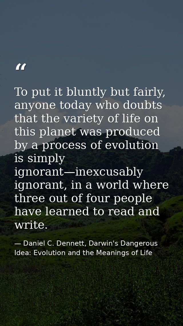 To put it bluntly but fairly, anyone today who doubts that the variety of life on this planet was produced by a process  — Daniel C. Dennett, Darwin's Dangerous Idea: Evolution and the Meanings of Life