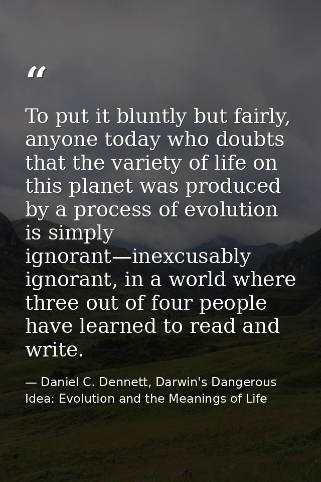 To put it bluntly but fairly, anyone today who doubts that the variety of life on this planet was produced by a process  — Daniel C. Dennett, Darwin's Dangerous Idea: Evolution and the Meanings of Life