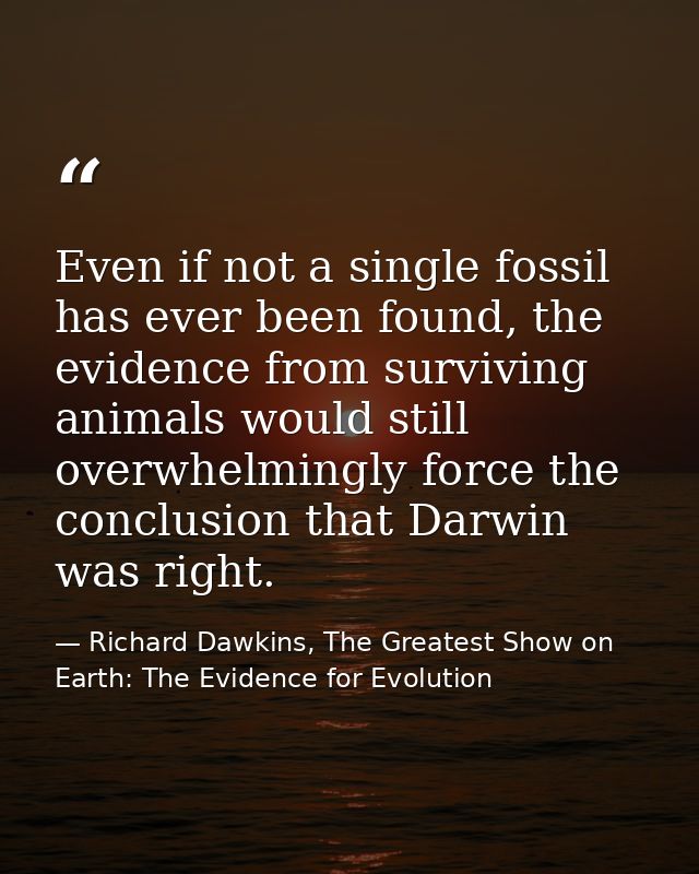 Even if not a single fossil has ever been found, the evidence from surviving animals would still overwhelmingly force th — Richard Dawkins, The Greatest Show on Earth: The Evidence for Evolution