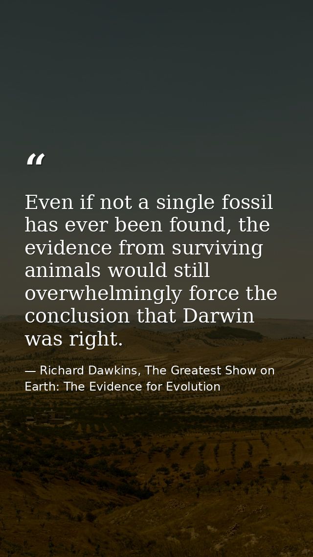 Even if not a single fossil has ever been found, the evidence from surviving animals would still overwhelmingly force th — Richard Dawkins, The Greatest Show on Earth: The Evidence for Evolution