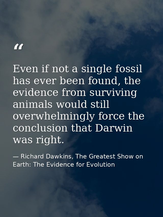 Even if not a single fossil has ever been found, the evidence from surviving animals would still overwhelmingly force th — Richard Dawkins, The Greatest Show on Earth: The Evidence for Evolution