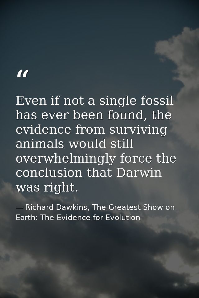 Even if not a single fossil has ever been found, the evidence from surviving animals would still overwhelmingly force th — Richard Dawkins, The Greatest Show on Earth: The Evidence for Evolution