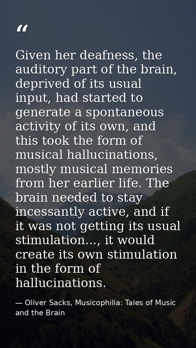 Given her deafness, the auditory part of the brain, deprived of its usual input, had started to generate a spontaneous a — Oliver Sacks, Musicophilia: Tales of Music and the Brain