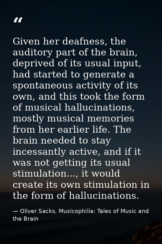 Given her deafness, the auditory part of the brain, deprived of its usual input, had started to generate a spontaneous a — Oliver Sacks, Musicophilia: Tales of Music and the Brain