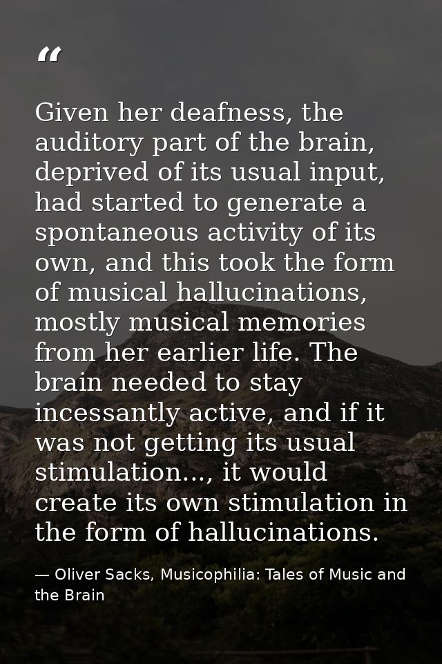 Given her deafness, the auditory part of the brain, deprived of its usual input, had started to generate a spontaneous a — Oliver Sacks, Musicophilia: Tales of Music and the Brain
