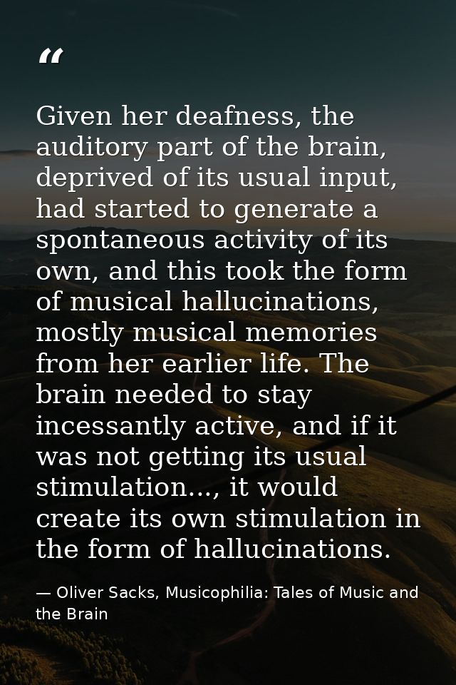 Given her deafness, the auditory part of the brain, deprived of its usual input, had started to generate a spontaneous a — Oliver Sacks, Musicophilia: Tales of Music and the Brain