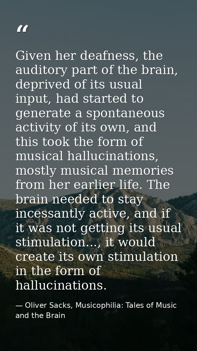 Given her deafness, the auditory part of the brain, deprived of its usual input, had started to generate a spontaneous a — Oliver Sacks, Musicophilia: Tales of Music and the Brain