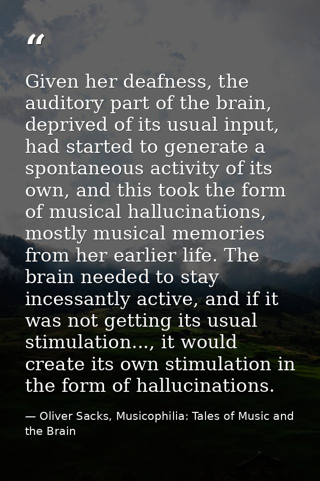 Given her deafness, the auditory part of the brain, deprived of its usual input, had started to generate a spontaneous a — Oliver Sacks, Musicophilia: Tales of Music and the Brain