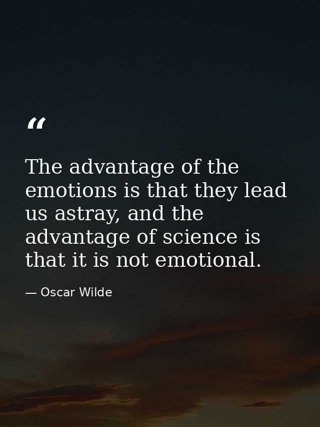 The advantage of the emotions is that they lead us astray, and the advantage of science is that it is not emotional. — Oscar Wilde