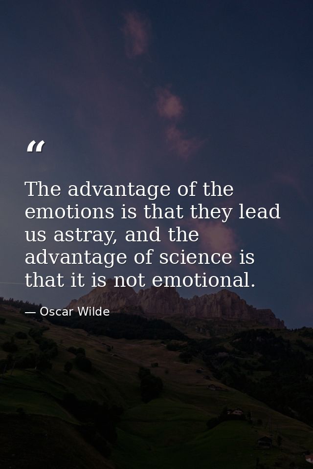 The advantage of the emotions is that they lead us astray, and the advantage of science is that it is not emotional. — Oscar Wilde