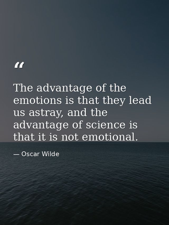 The advantage of the emotions is that they lead us astray, and the advantage of science is that it is not emotional. — Oscar Wilde
