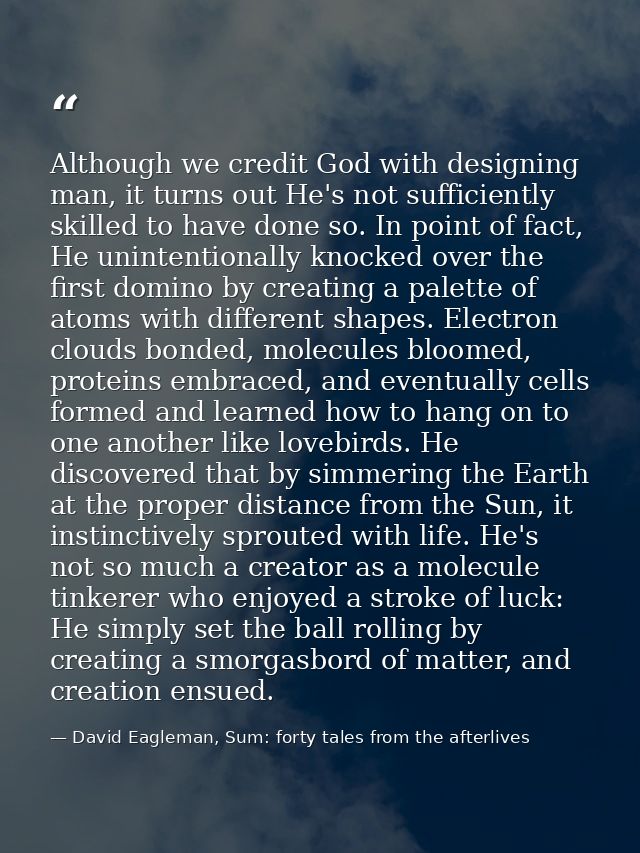 Although we credit God with designing man, it turns out He's not sufficiently skilled to have done so. In point of fact, — David Eagleman, Sum: forty tales from the afterlives