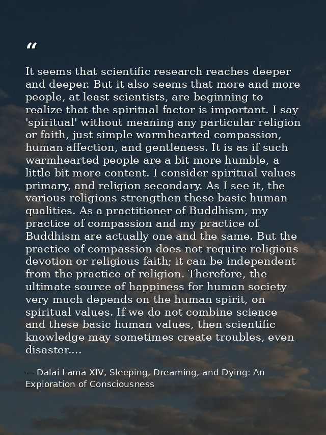 It seems that scientific research reaches deeper and deeper. But it also seems that more and more people, at least scien — Dalai Lama XIV, Sleeping, Dreaming, and Dying: An Exploration of Consciousness