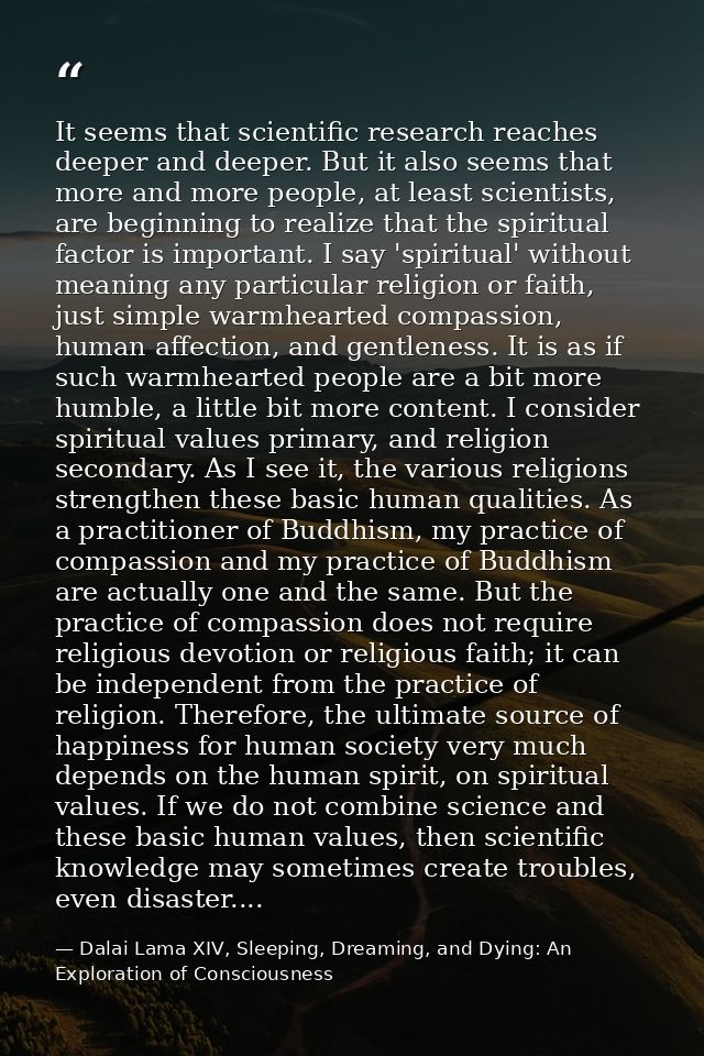 It seems that scientific research reaches deeper and deeper. But it also seems that more and more people, at least scien — Dalai Lama XIV, Sleeping, Dreaming, and Dying: An Exploration of Consciousness