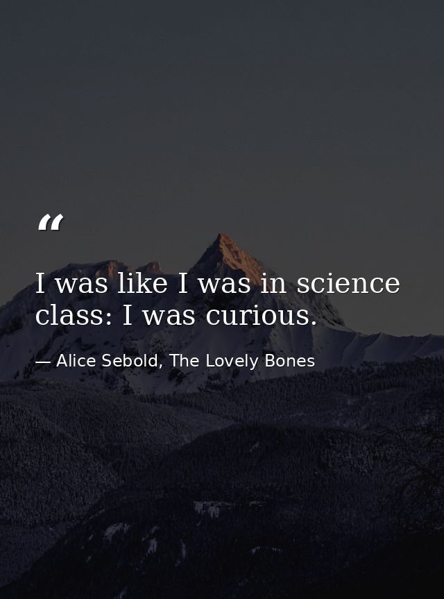 I was like I was in science class: I was curious. — Alice Sebold, The Lovely Bones