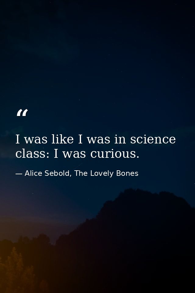 I was like I was in science class: I was curious. — Alice Sebold, The Lovely Bones