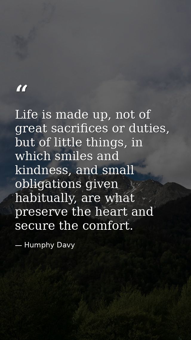 Life is made up, not of great sacrifices or duties, but of little things, in which smiles and kindness, and small obliga — Humphy Davy