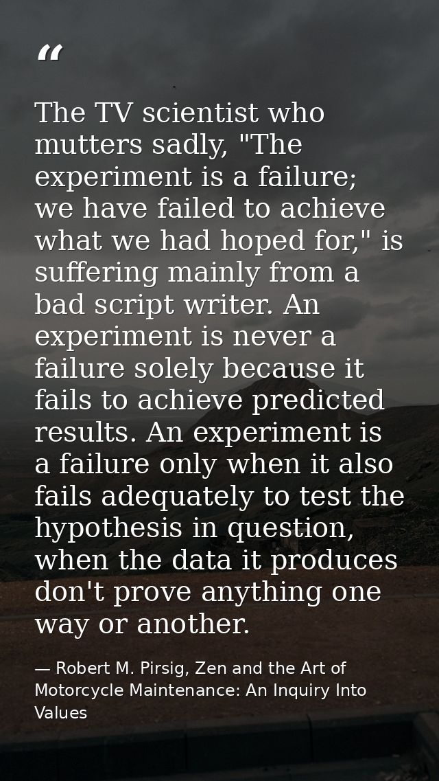 The TV scientist who mutters sadly, "The experiment is a failure; we have failed to achieve what we had hoped for," is s — Robert M. Pirsig, Zen and the Art of Motorcycle Maintenance: An Inquiry Into Values