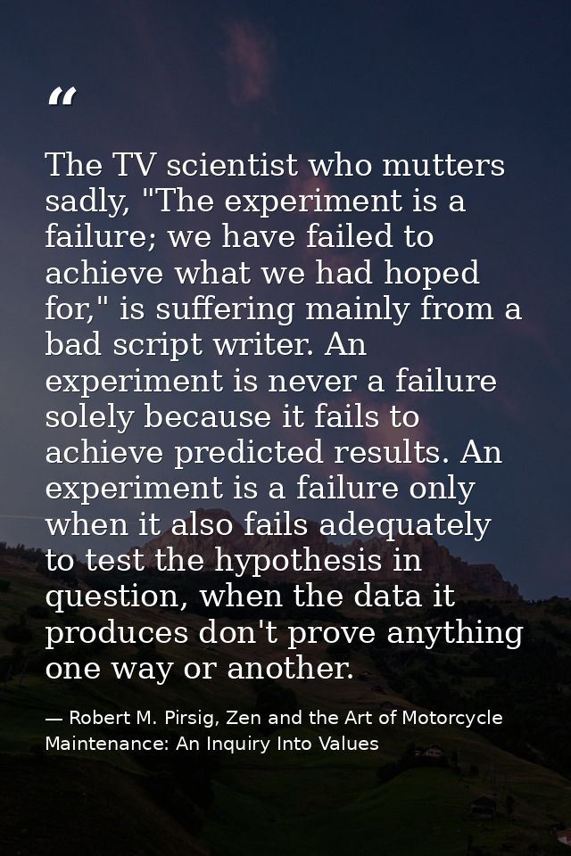 The TV scientist who mutters sadly, "The experiment is a failure; we have failed to achieve what we had hoped for," is s — Robert M. Pirsig, Zen and the Art of Motorcycle Maintenance: An Inquiry Into Values