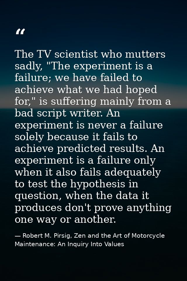 The TV scientist who mutters sadly, "The experiment is a failure; we have failed to achieve what we had hoped for," is s — Robert M. Pirsig, Zen and the Art of Motorcycle Maintenance: An Inquiry Into Values
