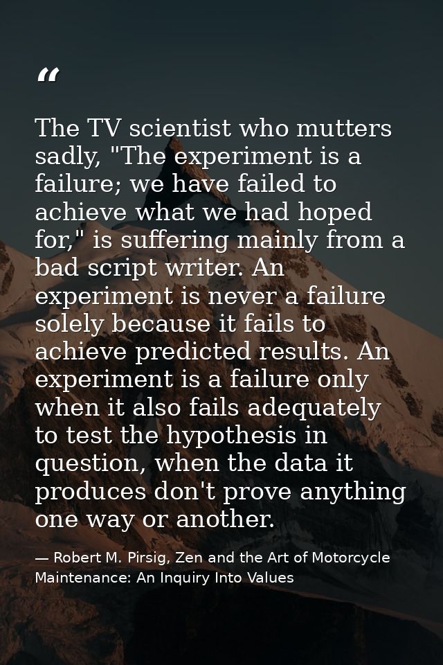 The TV scientist who mutters sadly, "The experiment is a failure; we have failed to achieve what we had hoped for," is s — Robert M. Pirsig, Zen and the Art of Motorcycle Maintenance: An Inquiry Into Values