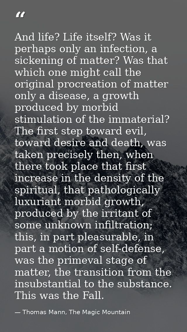 And life? Life itself? Was it perhaps only an infection, a sickening of matter? Was that which one might call the origin — Thomas Mann, The Magic Mountain