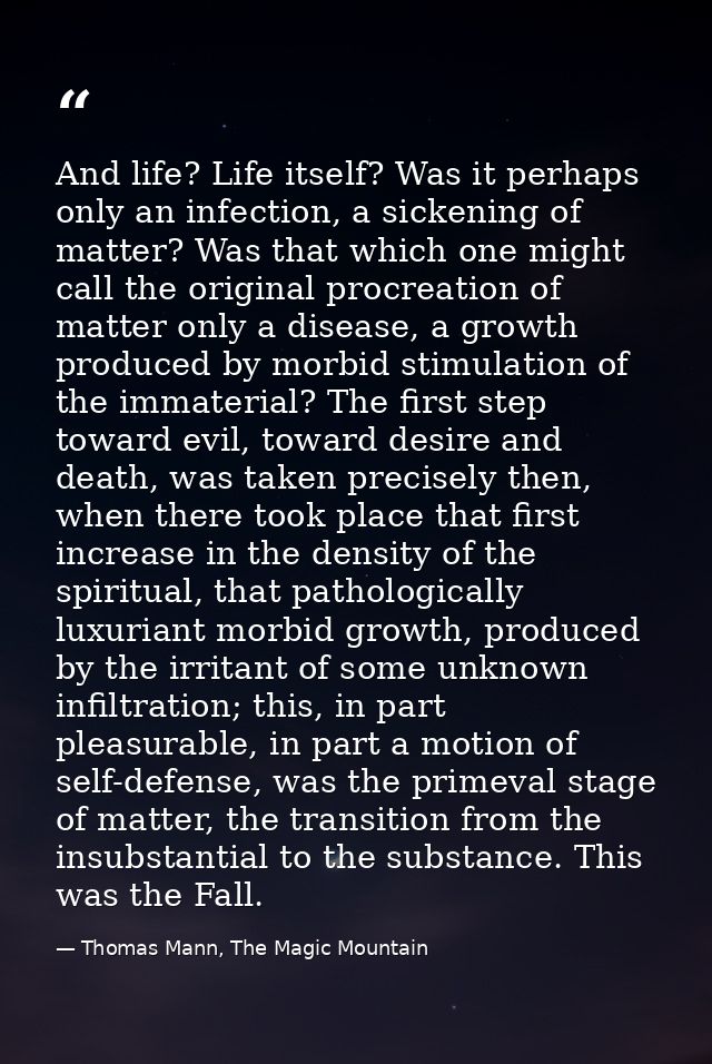 And life? Life itself? Was it perhaps only an infection, a sickening of matter? Was that which one might call the origin — Thomas Mann, The Magic Mountain