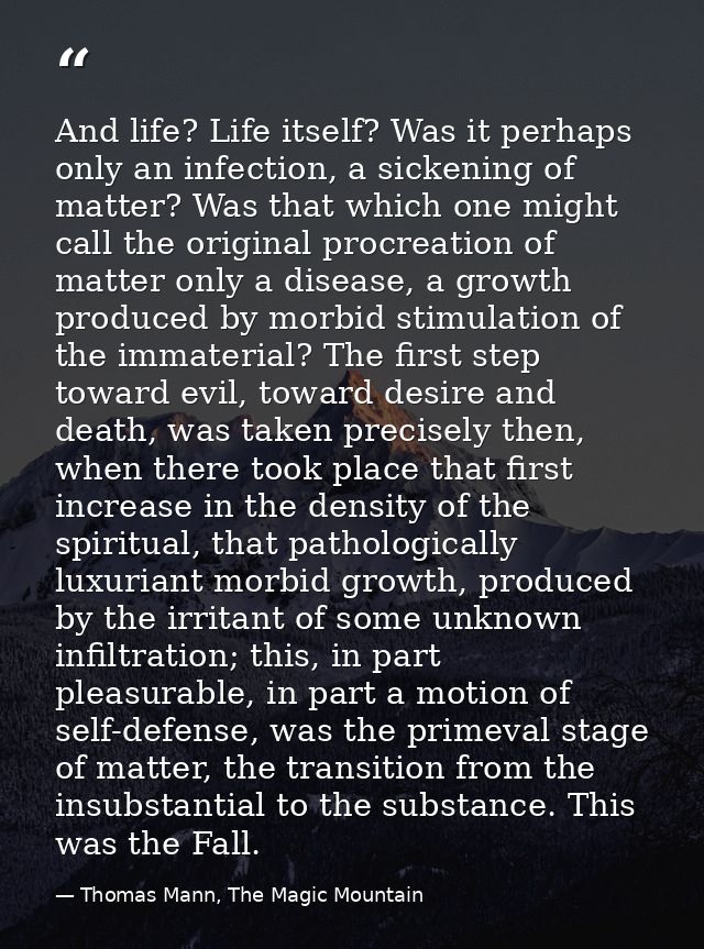 And life? Life itself? Was it perhaps only an infection, a sickening of matter? Was that which one might call the origin — Thomas Mann, The Magic Mountain
