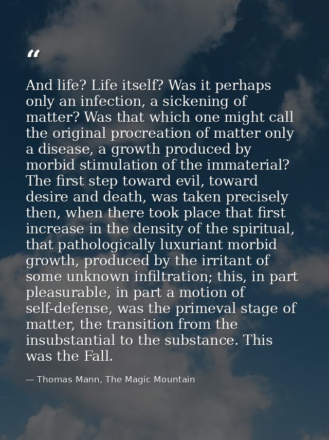 And life? Life itself? Was it perhaps only an infection, a sickening of matter? Was that which one might call the origin — Thomas Mann, The Magic Mountain