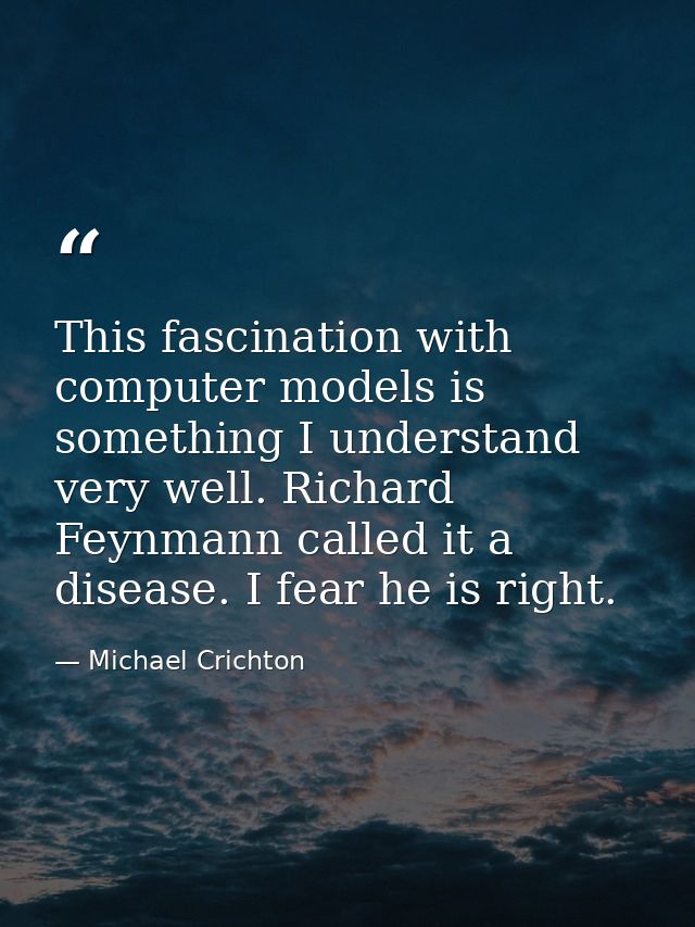 This fascination with computer models is something I understand very well. Richard Feynmann called it a disease. I fear  — Michael Crichton