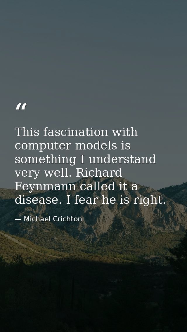 This fascination with computer models is something I understand very well. Richard Feynmann called it a disease. I fear  — Michael Crichton