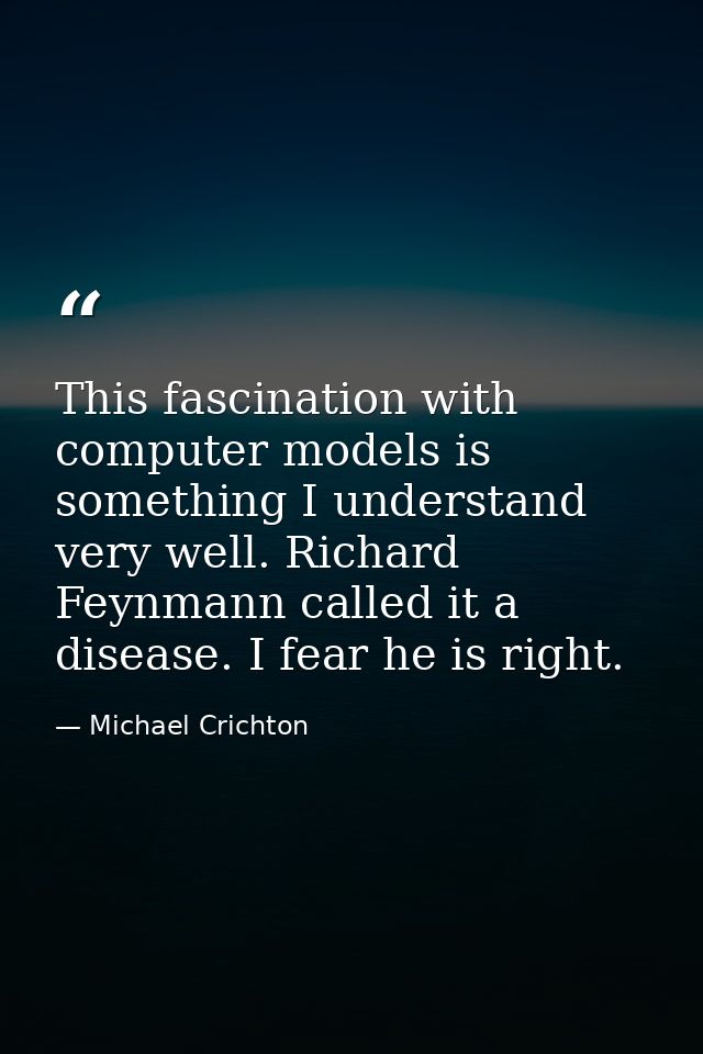 This fascination with computer models is something I understand very well. Richard Feynmann called it a disease. I fear  — Michael Crichton
