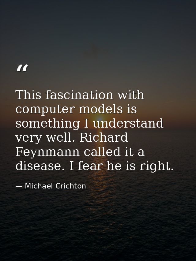 This fascination with computer models is something I understand very well. Richard Feynmann called it a disease. I fear  — Michael Crichton