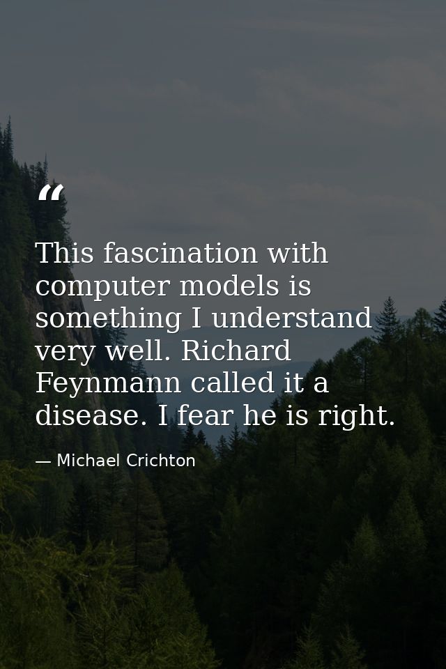 This fascination with computer models is something I understand very well. Richard Feynmann called it a disease. I fear  — Michael Crichton