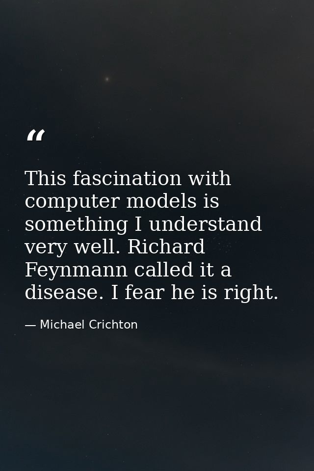 This fascination with computer models is something I understand very well. Richard Feynmann called it a disease. I fear  — Michael Crichton
