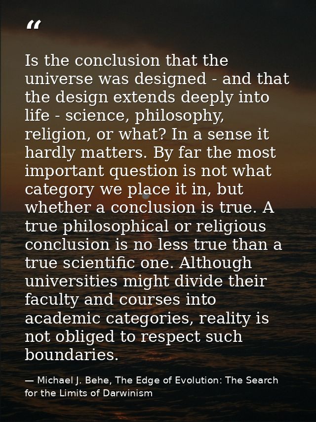 Is the conclusion that the universe was designed - and that the design extends deeply into life - science, philosophy, r — Michael J. Behe, The Edge of Evolution: The Search for the Limits of Darwinism