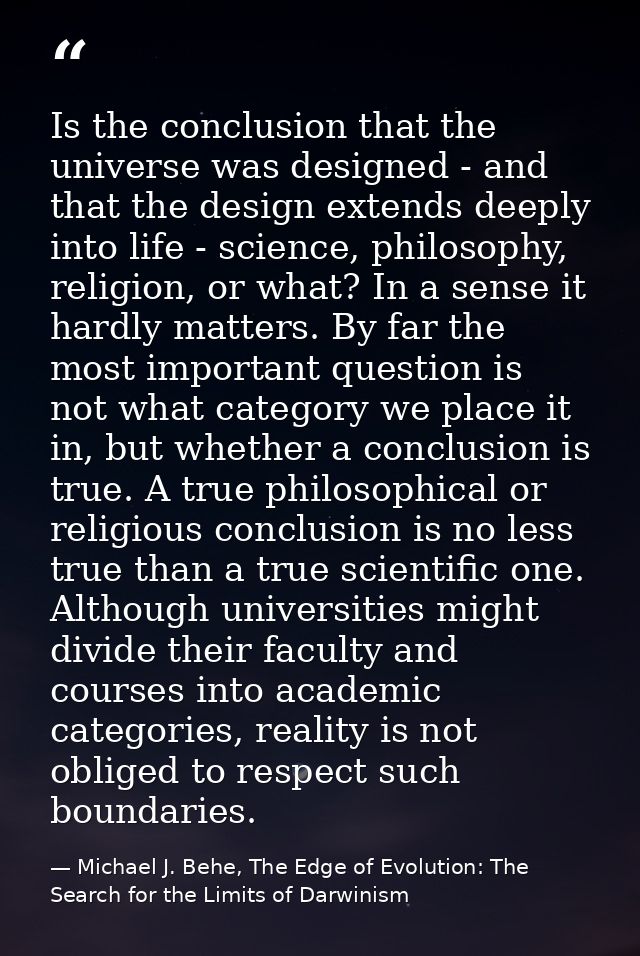 Is the conclusion that the universe was designed - and that the design extends deeply into life - science, philosophy, r — Michael J. Behe, The Edge of Evolution: The Search for the Limits of Darwinism