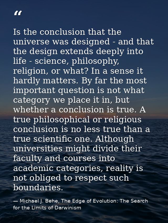 Is the conclusion that the universe was designed - and that the design extends deeply into life - science, philosophy, r — Michael J. Behe, The Edge of Evolution: The Search for the Limits of Darwinism