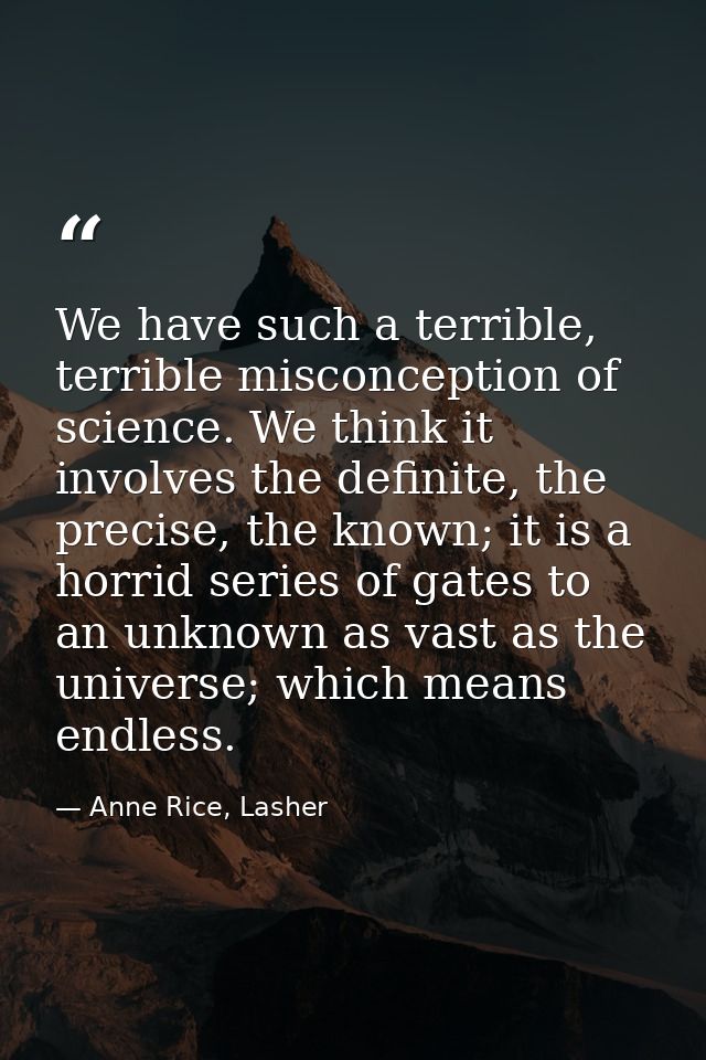 We have such a terrible, terrible misconception of science. We think it involves the definite, the precise, the known; i — Anne Rice, Lasher