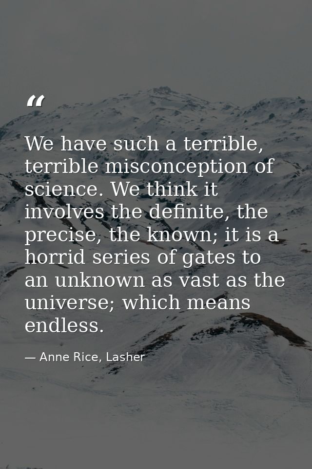 We have such a terrible, terrible misconception of science. We think it involves the definite, the precise, the known; i — Anne Rice, Lasher