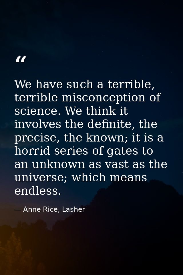 We have such a terrible, terrible misconception of science. We think it involves the definite, the precise, the known; i — Anne Rice, Lasher
