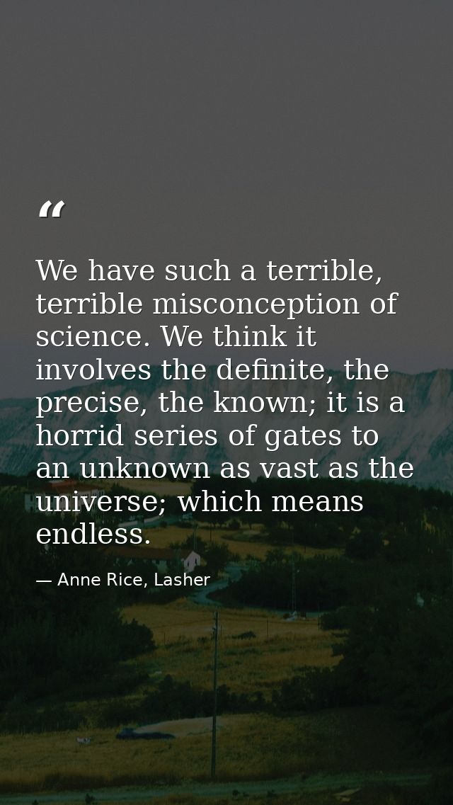 We have such a terrible, terrible misconception of science. We think it involves the definite, the precise, the known; i — Anne Rice, Lasher