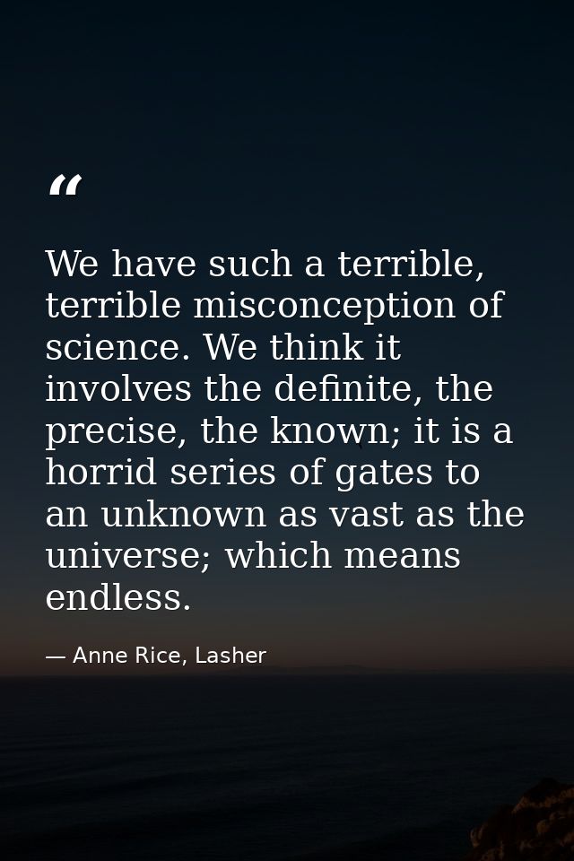 We have such a terrible, terrible misconception of science. We think it involves the definite, the precise, the known; i — Anne Rice, Lasher