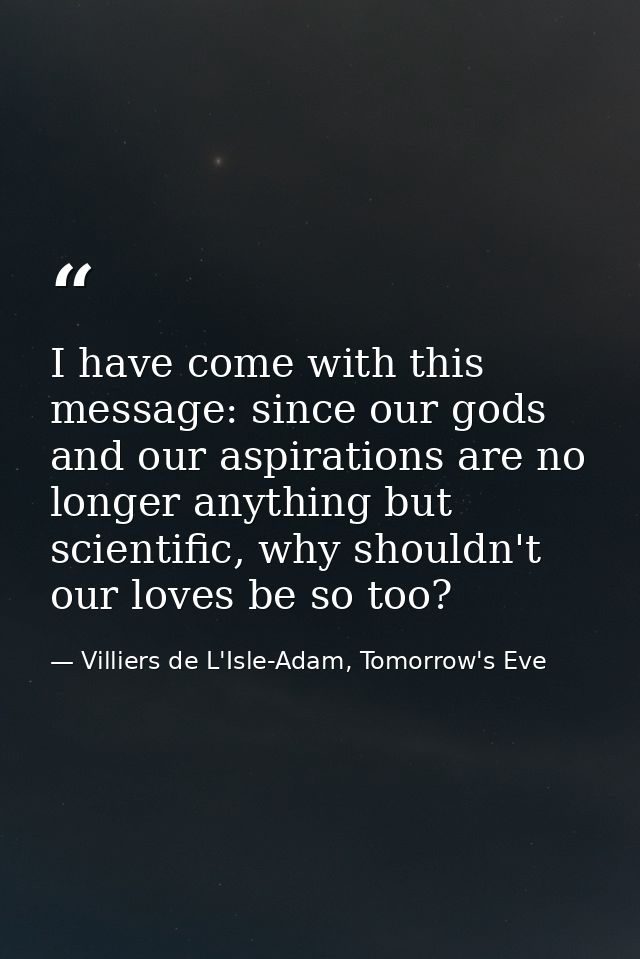 I have come with this message: since our gods and our aspirations are no longer anything but scientific, why shouldn't o — Villiers de L'Isle-Adam, Tomorrow's Eve