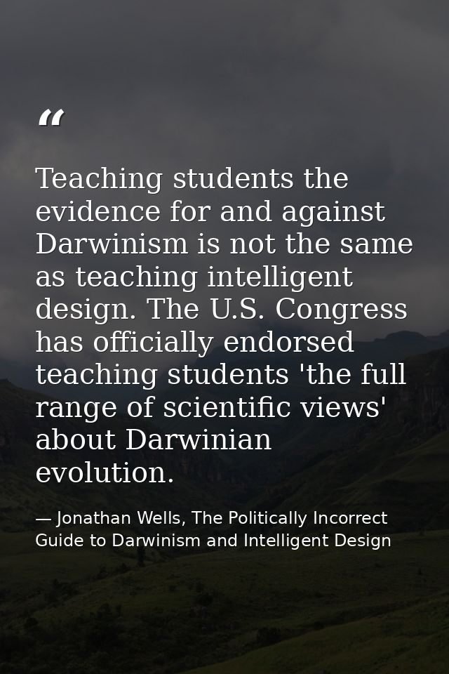 Teaching students the evidence for and against Darwinism is not the same as teaching intelligent design. The U.S. Congre — Jonathan Wells, The Politically Incorrect Guide to Darwinism and Intelligent Design